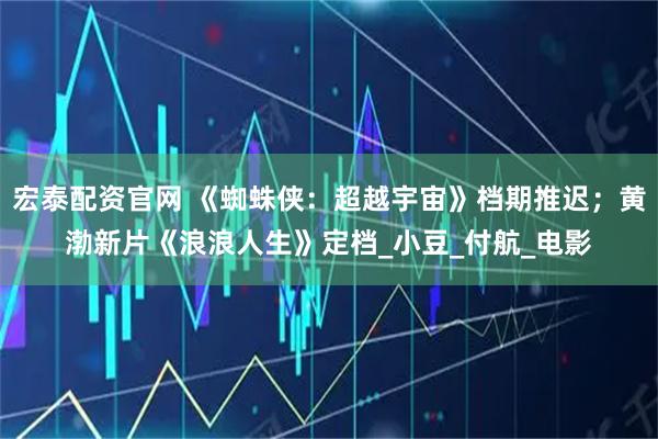 宏泰配资官网 《蜘蛛侠：超越宇宙》档期推迟；黄渤新片《浪浪人生》定档_小豆_付航_电影