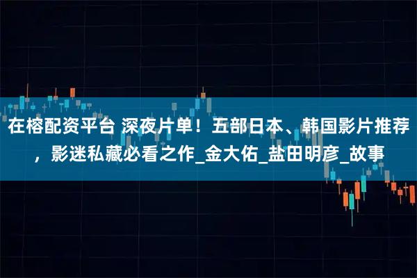 在榕配资平台 深夜片单！五部日本、韩国影片推荐，影迷私藏必看之作_金大佑_盐田明彦_故事