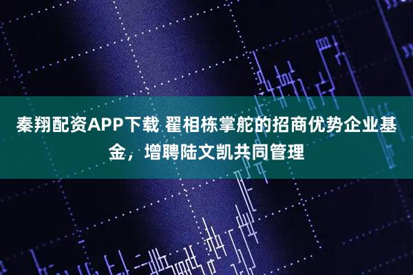 秦翔配资APP下载 翟相栋掌舵的招商优势企业基金，增聘陆文凯共同管理