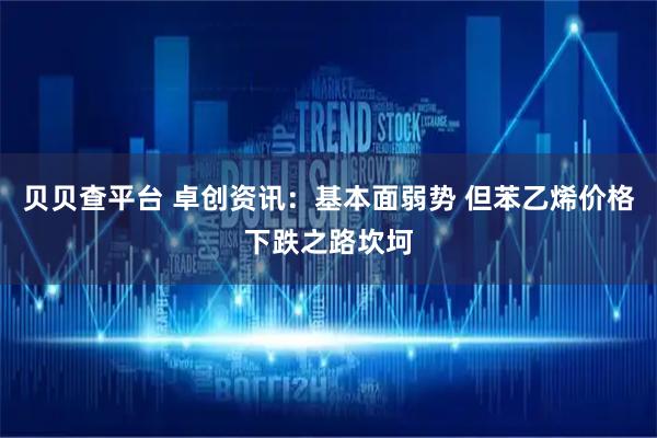 贝贝查平台 卓创资讯：基本面弱势 但苯乙烯价格下跌之路坎坷