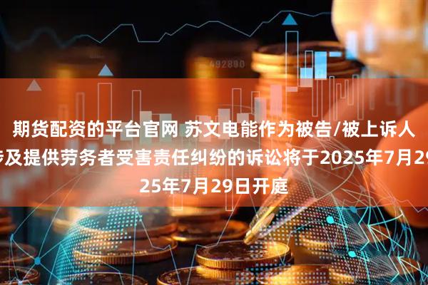 期货配资的平台官网 苏文电能作为被告/被上诉人的1起涉及提供劳务者受害责任纠纷的诉讼将于2025年7月29日开庭