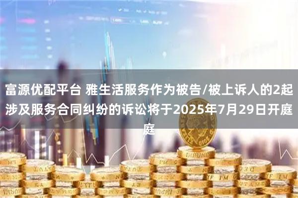 富源优配平台 雅生活服务作为被告/被上诉人的2起涉及服务合同纠纷的诉讼将于2025年7月29日开庭