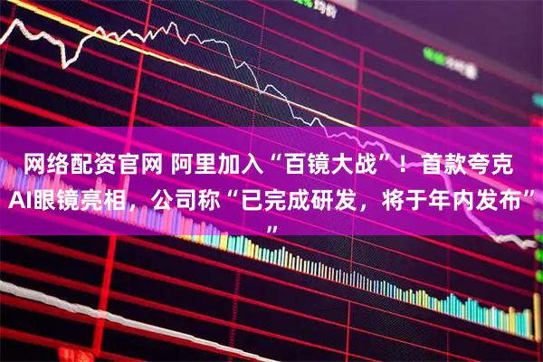 网络配资官网 阿里加入“百镜大战”！首款夸克 AI眼镜亮相，公司称“已完成研发，将于年内发布”