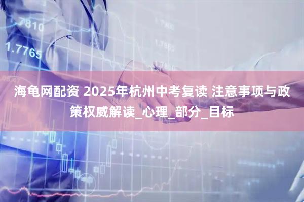 海龟网配资 2025年杭州中考复读 注意事项与政策权威解读_心理_部分_目标
