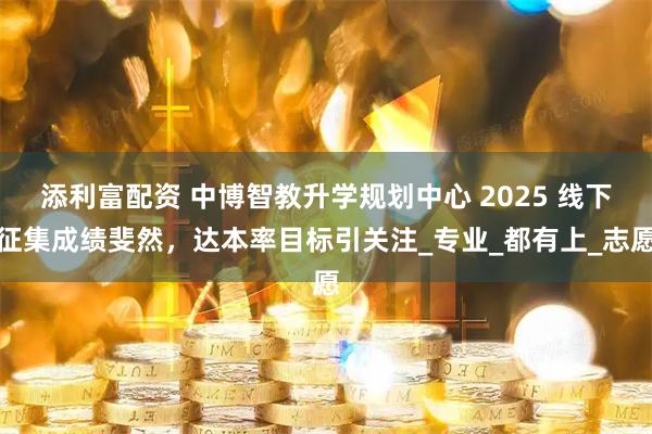 添利富配资 中博智教升学规划中心 2025 线下征集成绩斐然，达本率目标引关注_专业_都有上_志愿