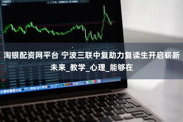 淘银配资网平台 宁波三联中复助力复读生开启崭新未来_教学_心理_能够在