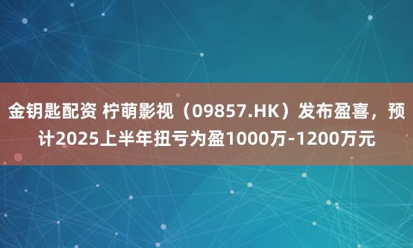 金钥匙配资 柠萌影视（09857.HK）发布盈喜，预计2025上半年扭亏为盈1000万-1200万元