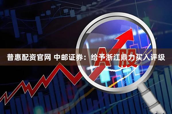 普惠配资官网 中邮证券：给予浙江鼎力买入评级