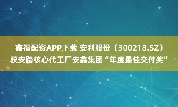 鑫福配资APP下载 安利股份（300218.SZ）获安踏核心代工厂安鑫集团“年度最佳交付奖”