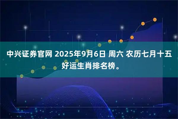 中兴证券官网 2025年9月6日 周六 农历七月十五 好运生肖排名榜。