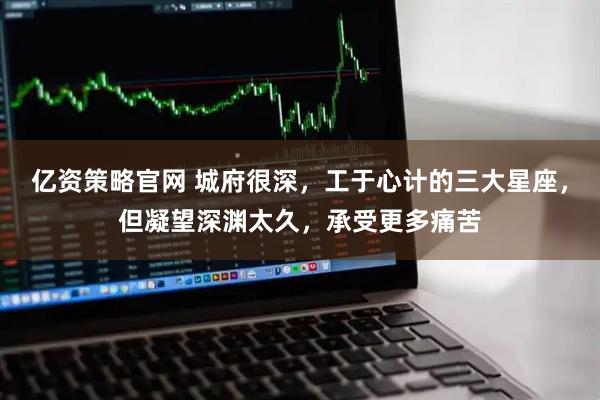 亿资策略官网 城府很深，工于心计的三大星座，但凝望深渊太久，承受更多痛苦