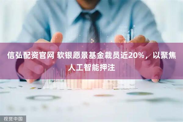 信弘配资官网 软银愿景基金裁员近20%，以聚焦人工智能押注