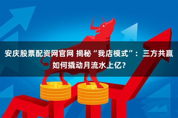 安庆股票配资网官网 揭秘“我店模式”：三方共赢如何撬动月流水上亿？