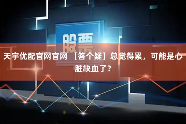 天宇优配官网官网 【答个疑】总觉得累，可能是心脏缺血了？