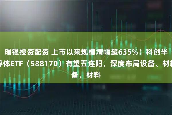瑞银投资配资 上市以来规模增幅超635%！科创半导体ETF（588170）有望五连阳，深度布局设备、材料