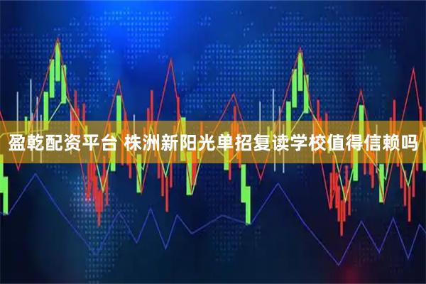 盈乾配资平台 株洲新阳光单招复读学校值得信赖吗