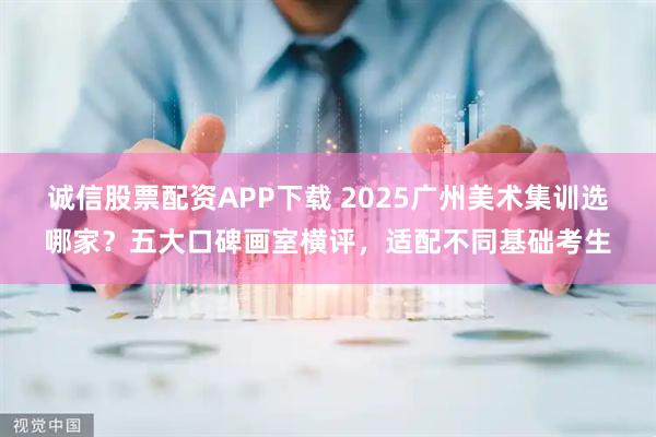 诚信股票配资APP下载 2025广州美术集训选哪家？五大口碑画室横评，适配不同基础考生