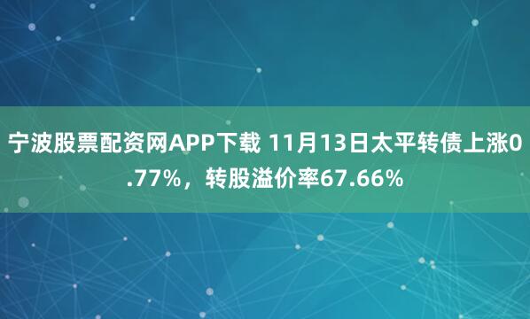 宁波股票配资网APP下载 11月13日太平转债上涨0.77%，转股溢价率67.66%
