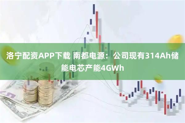 洛宁配资APP下载 南都电源：公司现有314Ah储能电芯产能4GWh