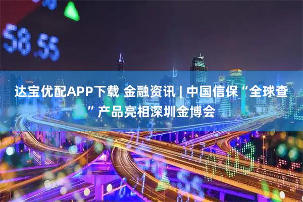 达宝优配APP下载 金融资讯 | 中国信保“全球查”产品亮相深圳金博会