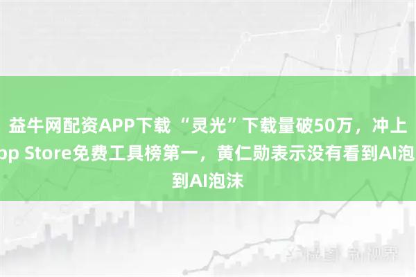 益牛网配资APP下载 “灵光”下载量破50万，冲上App Store免费工具榜第一，黄仁勋表示没有看到AI泡沫