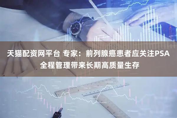 天猫配资网平台 专家：前列腺癌患者应关注PSA 全程管理带来长期高质量生存