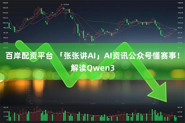 百岸配资平台 「张张讲AI」AI资讯公众号懂赛事！解读Qwen3