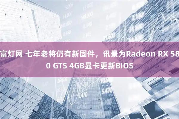 富灯网 七年老将仍有新固件，讯景为Radeon RX 580 GTS 4GB显卡更新BIOS