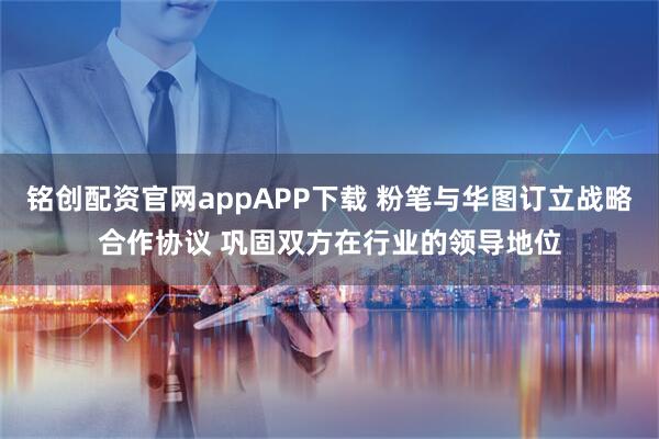 铭创配资官网appAPP下载 粉笔与华图订立战略合作协议 巩固双方在行业的领导地位