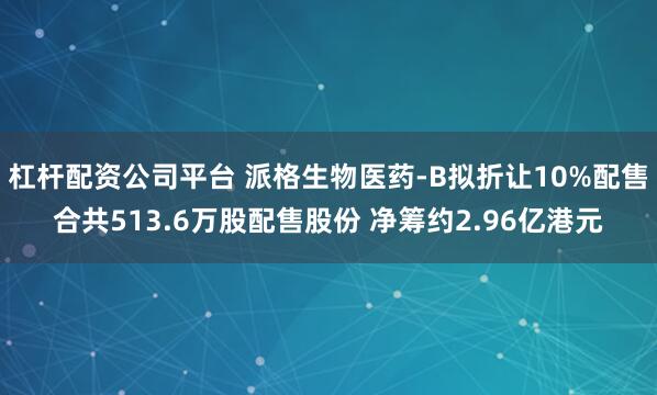 杠杆配资公司平台 派格生物医药-B拟折让10%配售合共513.6万股配售股份 净筹约2.96亿港元