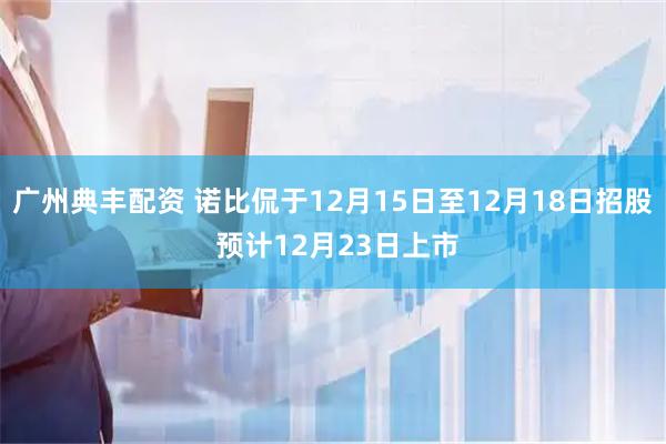 广州典丰配资 诺比侃于12月15日至12月18日招股 预计12月23日上市