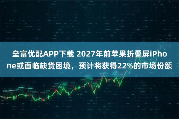 垒富优配APP下载 2027年前苹果折叠屏iPhone或面临缺货困境，预计将获得22%的市场份额