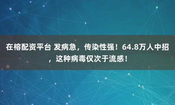 在榕配资平台 发病急，传染性强！64.8万人中招，这种病毒仅次于流感！