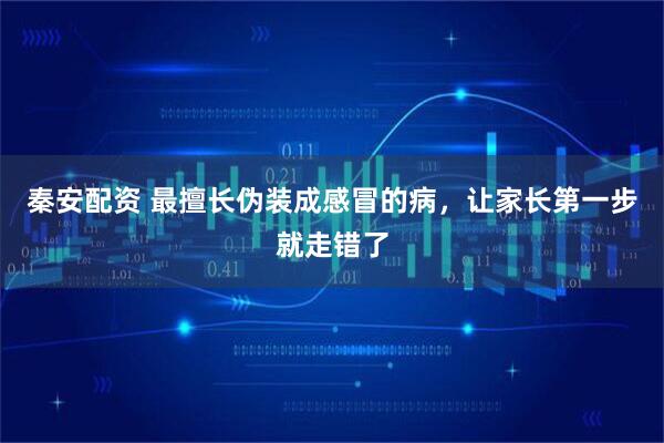 秦安配资 最擅长伪装成感冒的病，让家长第一步就走错了