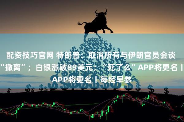 配资技巧官网 特朗普：取消所有与伊朗官员会谈 建议盟友“撤离”；白银涨破89美元；“死了么”APP将更名丨每经早参