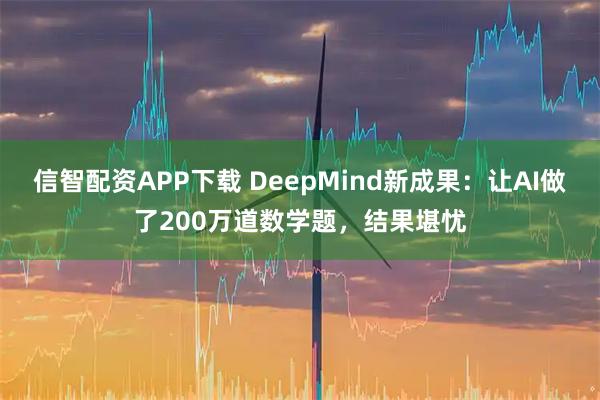 信智配资APP下载 DeepMind新成果：让AI做了200万道数学题，结果堪忧