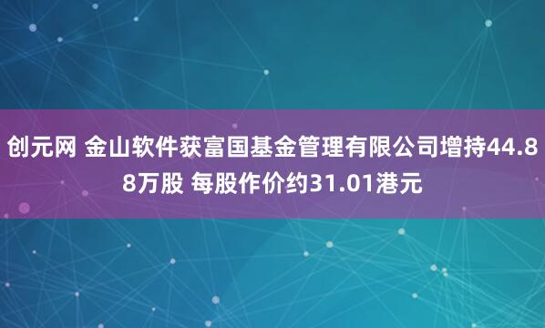 创元网 金山软件获富国基金管理有限公司增持44.88万股 每股作价约31.01港元