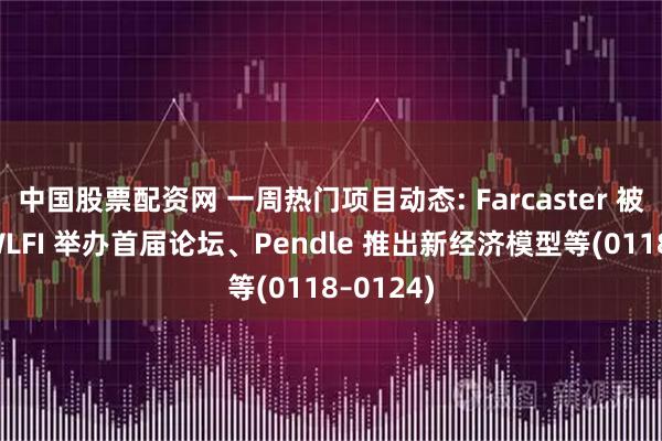 中国股票配资网 一周热门项目动态: Farcaster 被收购、WLFI 举办首届论坛、Pendle 推出新经济模型等(0118–0124)