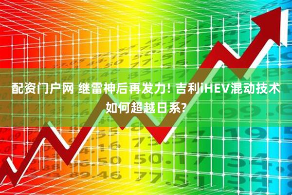 配资门户网 继雷神后再发力! 吉利iHEV混动技术如何超越日系?