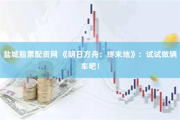 盐城股票配资网 《明日方舟：终末地》：试试做辆车吧！