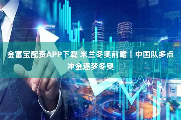 金富宝配资APP下载 米兰冬奥前瞻｜中国队多点冲金逐梦冬奥