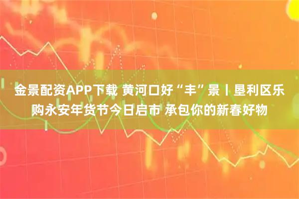 金景配资APP下载 黄河口好“丰”景丨垦利区乐购永安年货节今日启市 承包你的新春好物