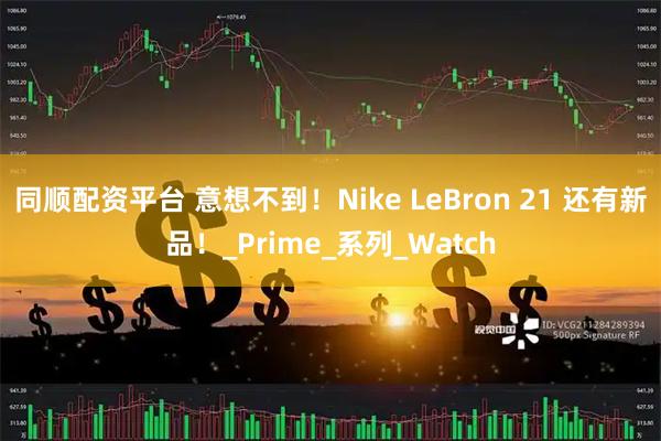 同顺配资平台 意想不到！Nike LeBron 21 还有新品！_Prime_系列_Watch