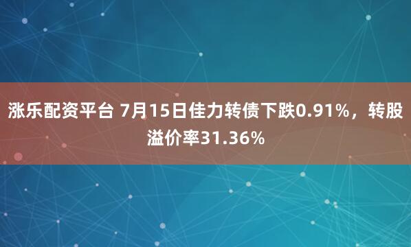 涨乐配资平台 7月15日佳力转债下跌0.91%，转股溢价率31.36%