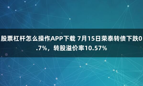 股票杠杆怎么操作APP下载 7月15日荣泰转债下跌0.7%，转股溢价率10.57%