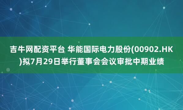 吉牛网配资平台 华能国际电力股份(00902.HK)拟7月29日举行董事会会议审批中期业绩