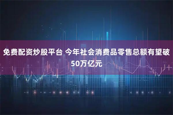 免费配资炒股平台 今年社会消费品零售总额有望破50万亿元