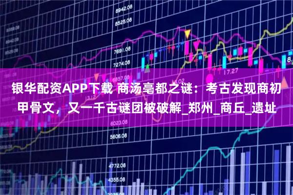 银华配资APP下载 商汤亳都之谜：考古发现商初甲骨文，又一千古谜团被破解_郑州_商丘_遗址