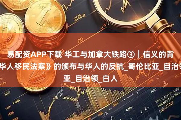 易配资APP下载 华工与加拿大铁路③︱信义的背弃：《华人移民法案》的颁布与华人的反抗_哥伦比亚_自治领_白人
