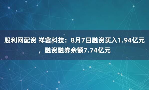 股利网配资 祥鑫科技：8月7日融资买入1.94亿元，融资融券余额7.74亿元